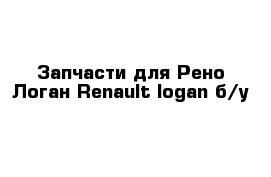 Запчасти для Рено Логан Renault logan б/у